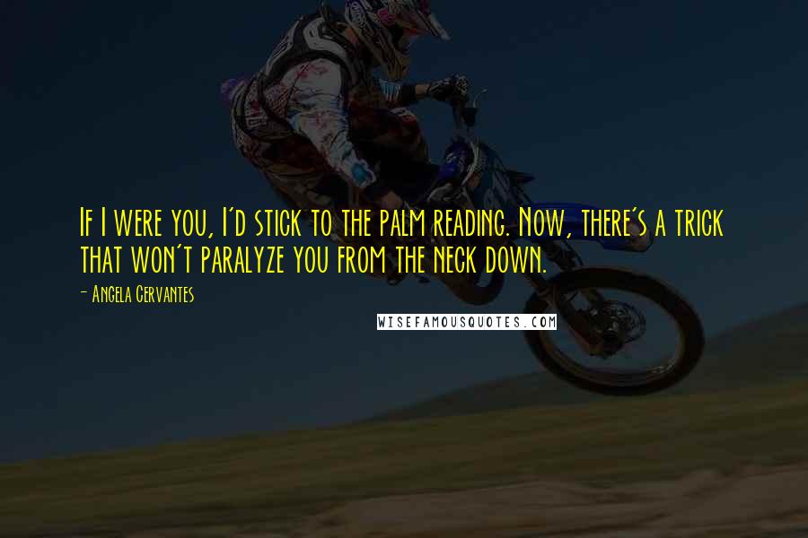Angela Cervantes Quotes: If I were you, I'd stick to the palm reading. Now, there's a trick that won't paralyze you from the neck down.