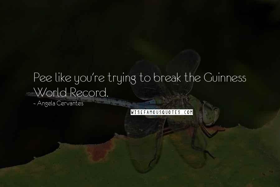 Angela Cervantes Quotes: Pee like you're trying to break the Guinness World Record.