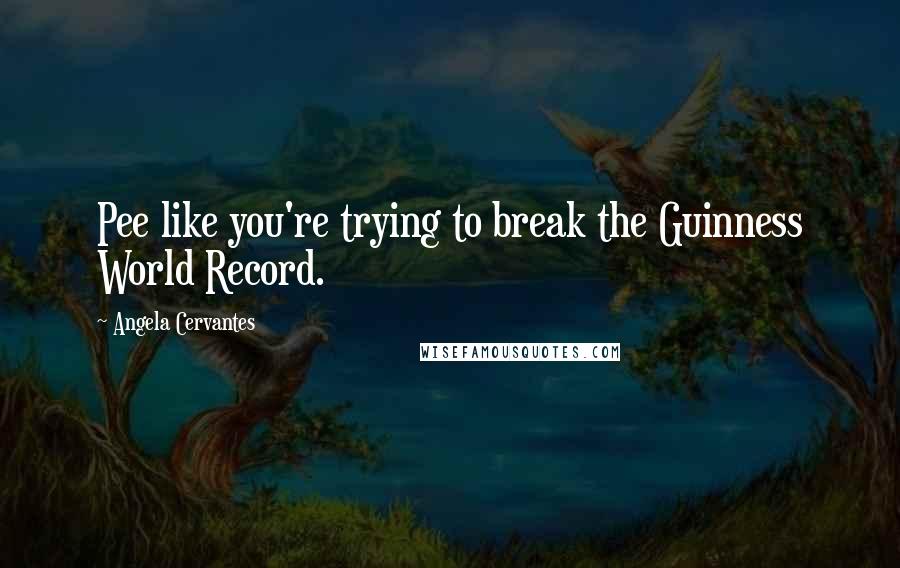 Angela Cervantes Quotes: Pee like you're trying to break the Guinness World Record.
