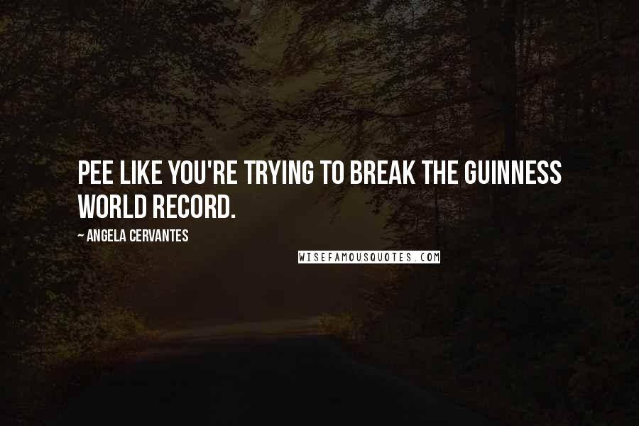 Angela Cervantes Quotes: Pee like you're trying to break the Guinness World Record.