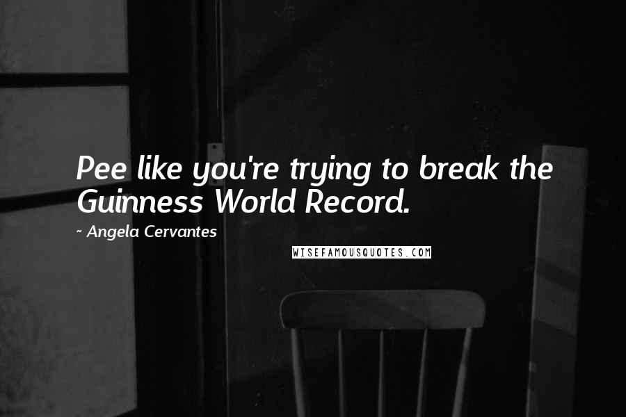 Angela Cervantes Quotes: Pee like you're trying to break the Guinness World Record.