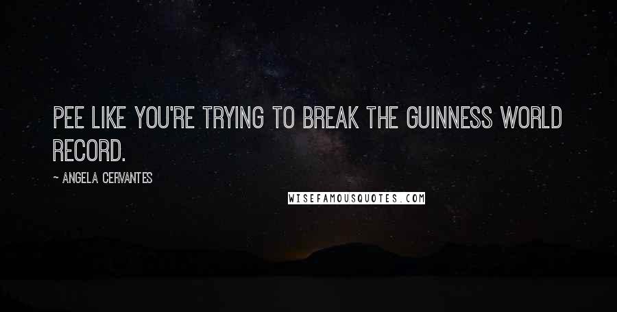 Angela Cervantes Quotes: Pee like you're trying to break the Guinness World Record.