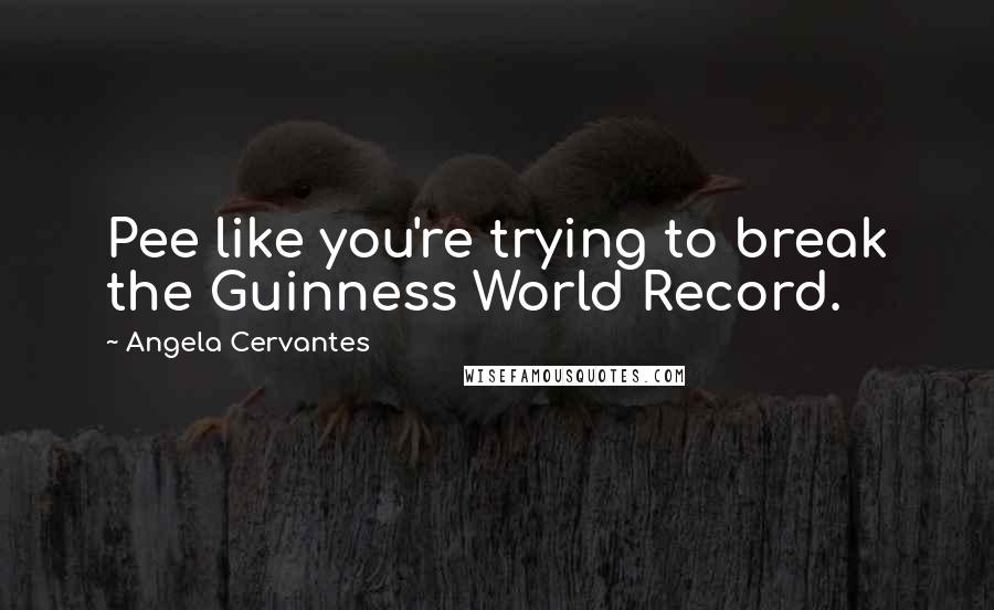 Angela Cervantes Quotes: Pee like you're trying to break the Guinness World Record.