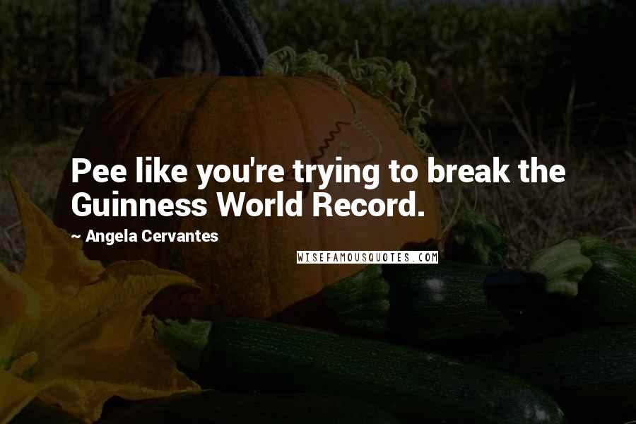 Angela Cervantes Quotes: Pee like you're trying to break the Guinness World Record.