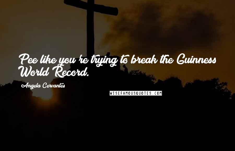 Angela Cervantes Quotes: Pee like you're trying to break the Guinness World Record.