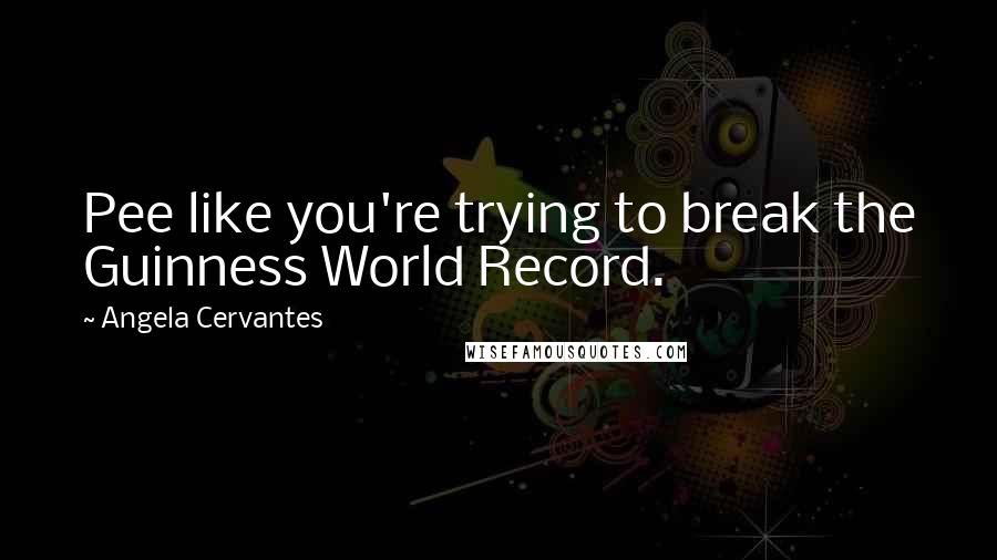 Angela Cervantes Quotes: Pee like you're trying to break the Guinness World Record.