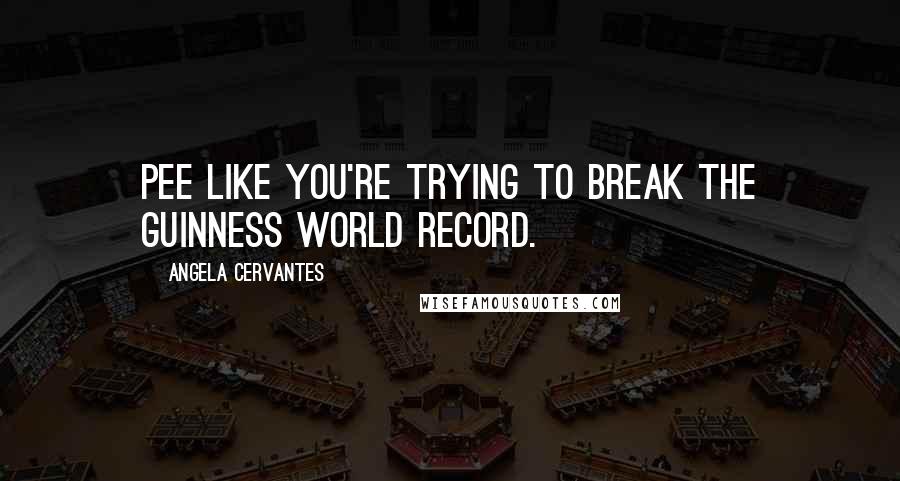 Angela Cervantes Quotes: Pee like you're trying to break the Guinness World Record.