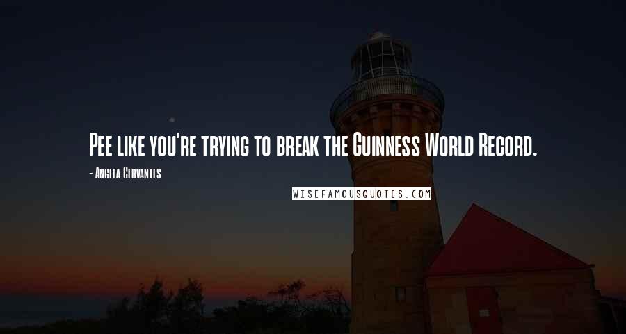Angela Cervantes Quotes: Pee like you're trying to break the Guinness World Record.