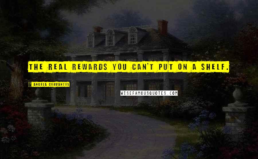 Angela Cervantes Quotes: The real rewards you can't put on a shelf.