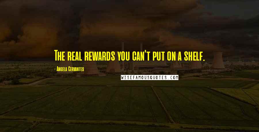 Angela Cervantes Quotes: The real rewards you can't put on a shelf.