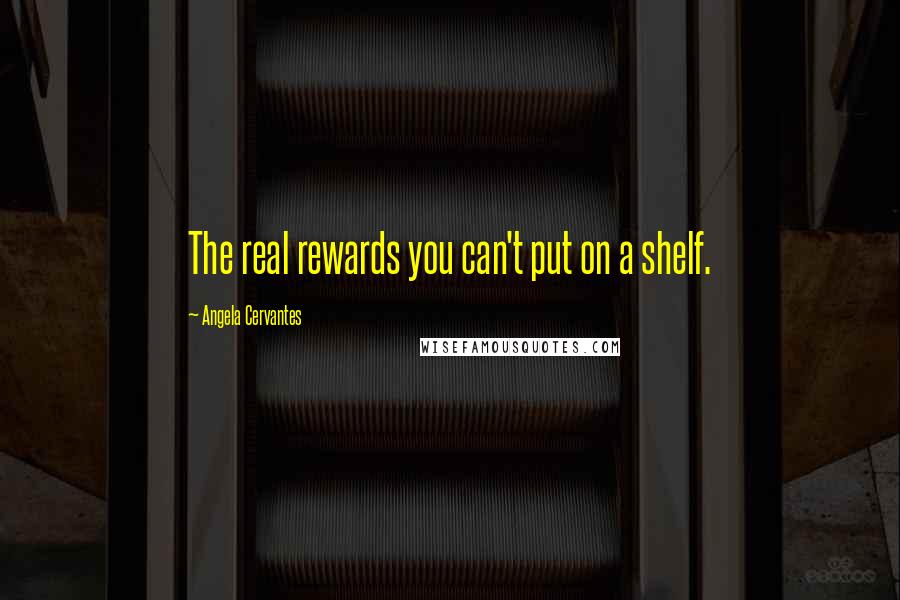 Angela Cervantes Quotes: The real rewards you can't put on a shelf.