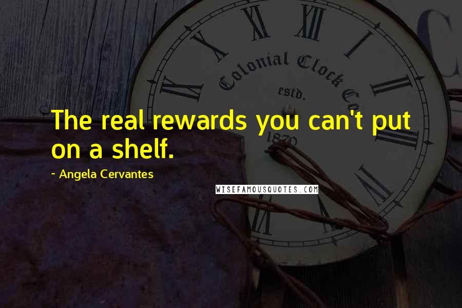 Angela Cervantes Quotes: The real rewards you can't put on a shelf.