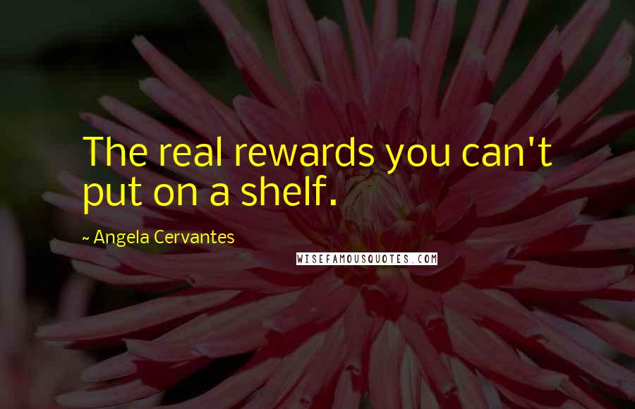 Angela Cervantes Quotes: The real rewards you can't put on a shelf.