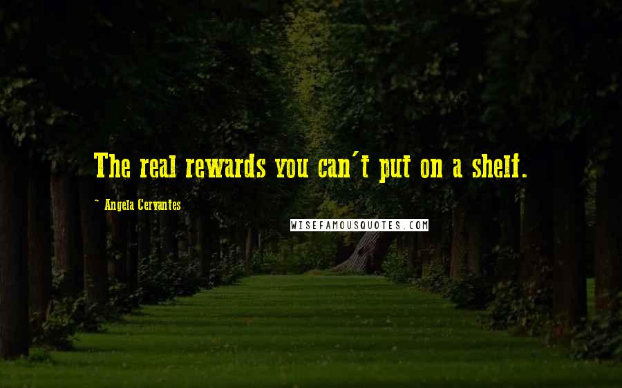 Angela Cervantes Quotes: The real rewards you can't put on a shelf.