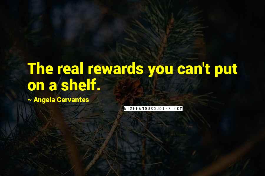 Angela Cervantes Quotes: The real rewards you can't put on a shelf.