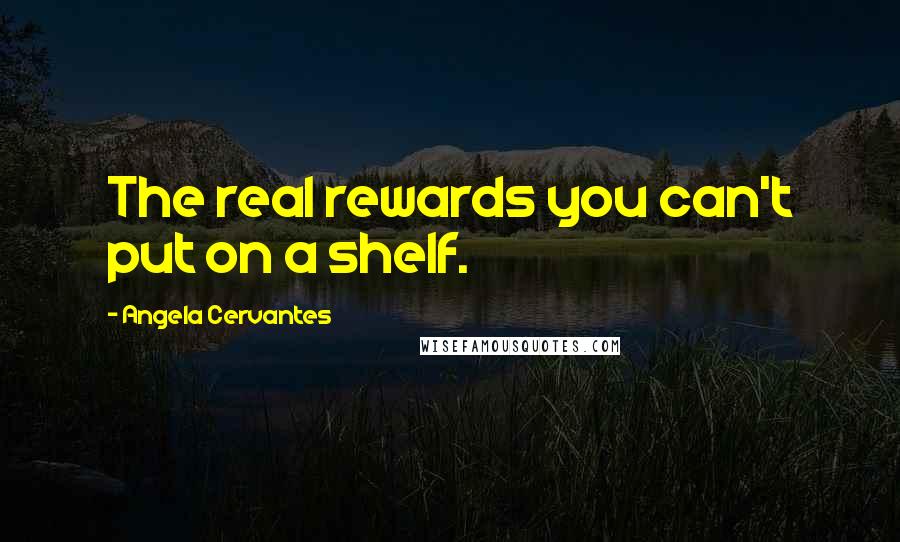 Angela Cervantes Quotes: The real rewards you can't put on a shelf.
