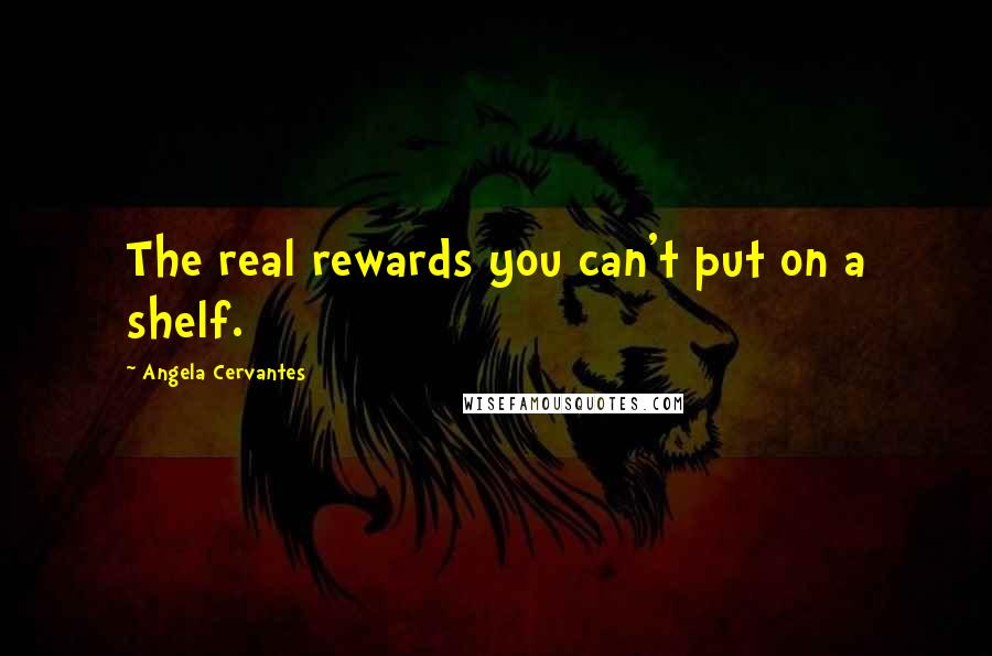 Angela Cervantes Quotes: The real rewards you can't put on a shelf.