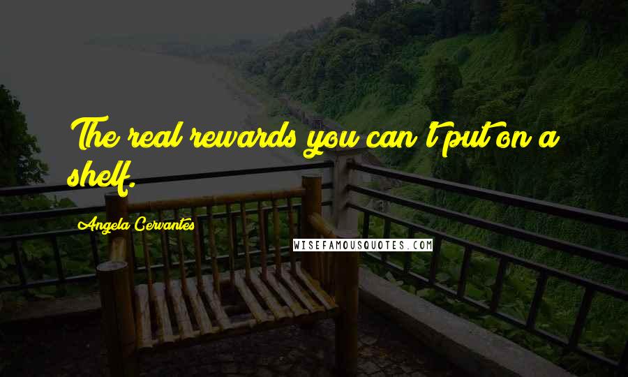 Angela Cervantes Quotes: The real rewards you can't put on a shelf.