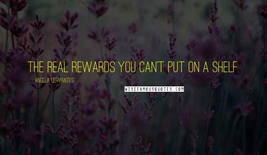 Angela Cervantes Quotes: The real rewards you can't put on a shelf.