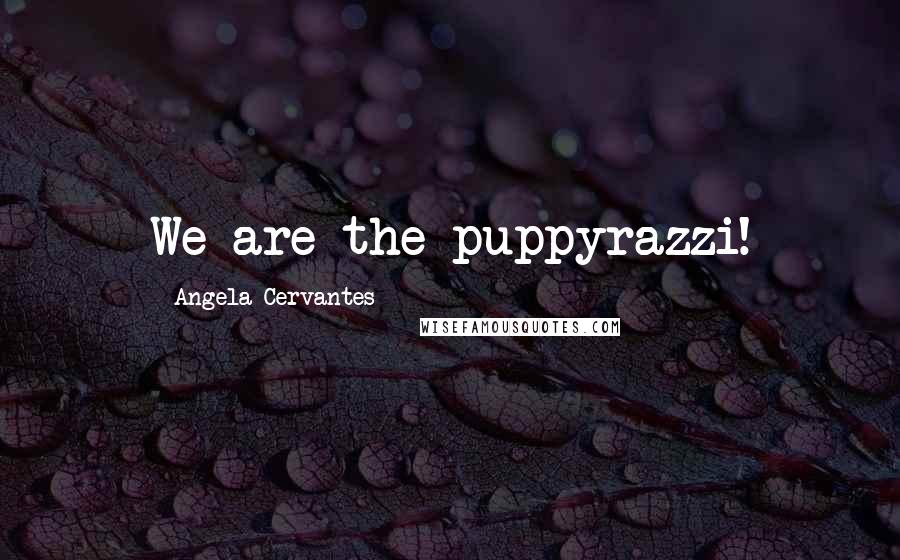 Angela Cervantes Quotes: We are the puppyrazzi!