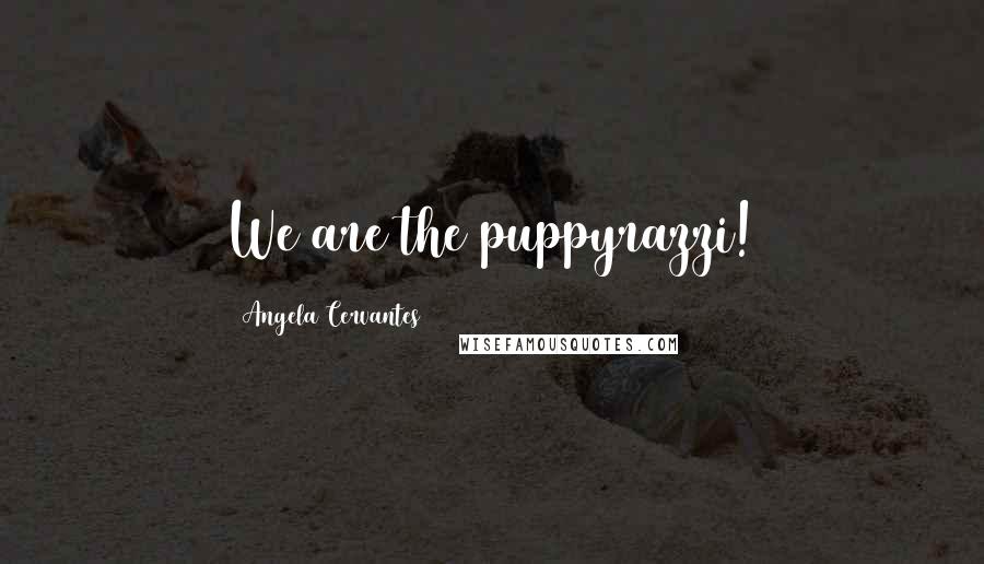 Angela Cervantes Quotes: We are the puppyrazzi!