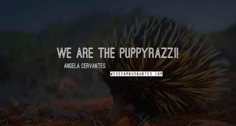 Angela Cervantes Quotes: We are the puppyrazzi!