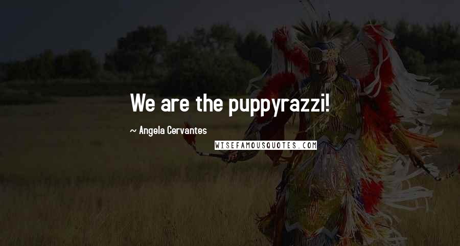 Angela Cervantes Quotes: We are the puppyrazzi!