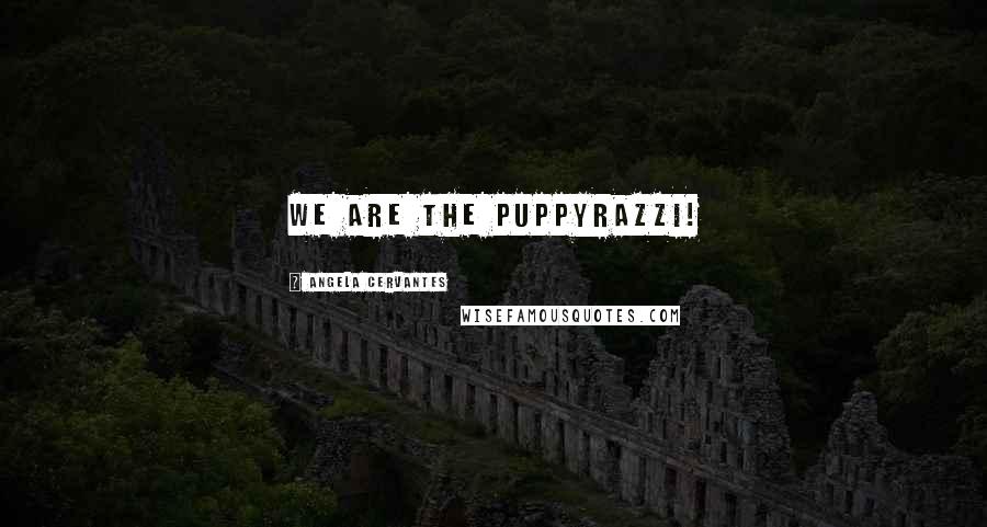 Angela Cervantes Quotes: We are the puppyrazzi!