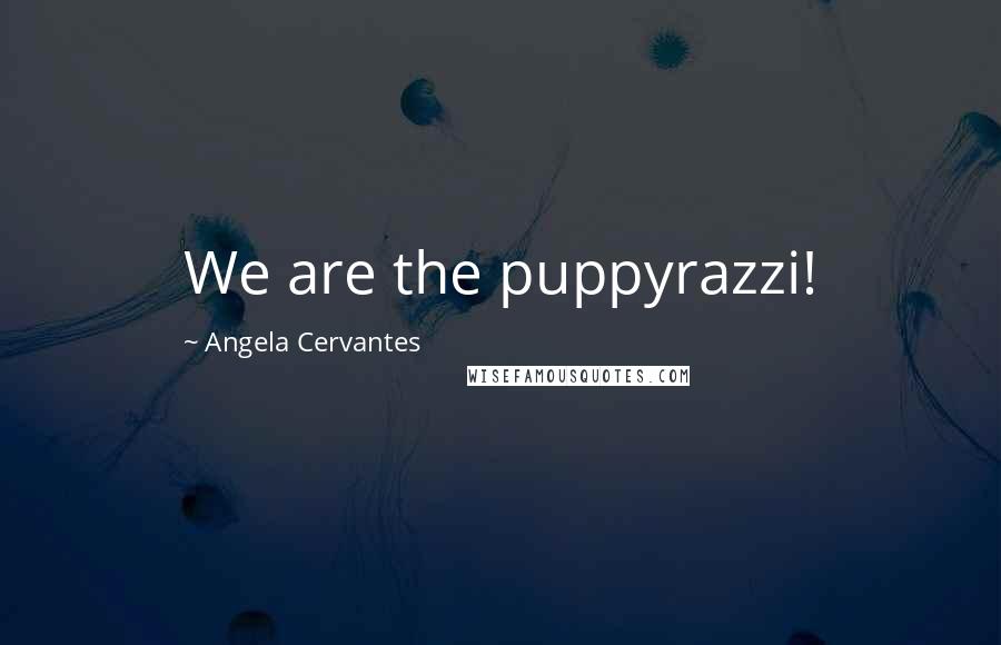 Angela Cervantes Quotes: We are the puppyrazzi!