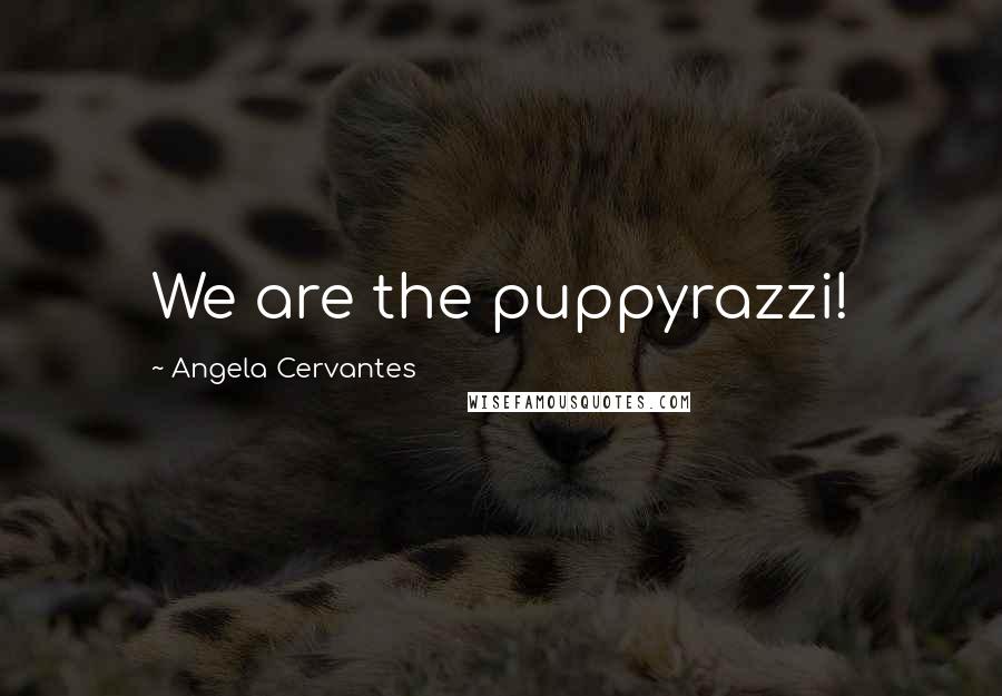 Angela Cervantes Quotes: We are the puppyrazzi!