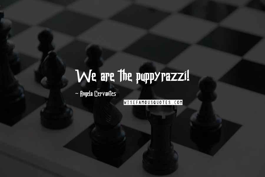 Angela Cervantes Quotes: We are the puppyrazzi!