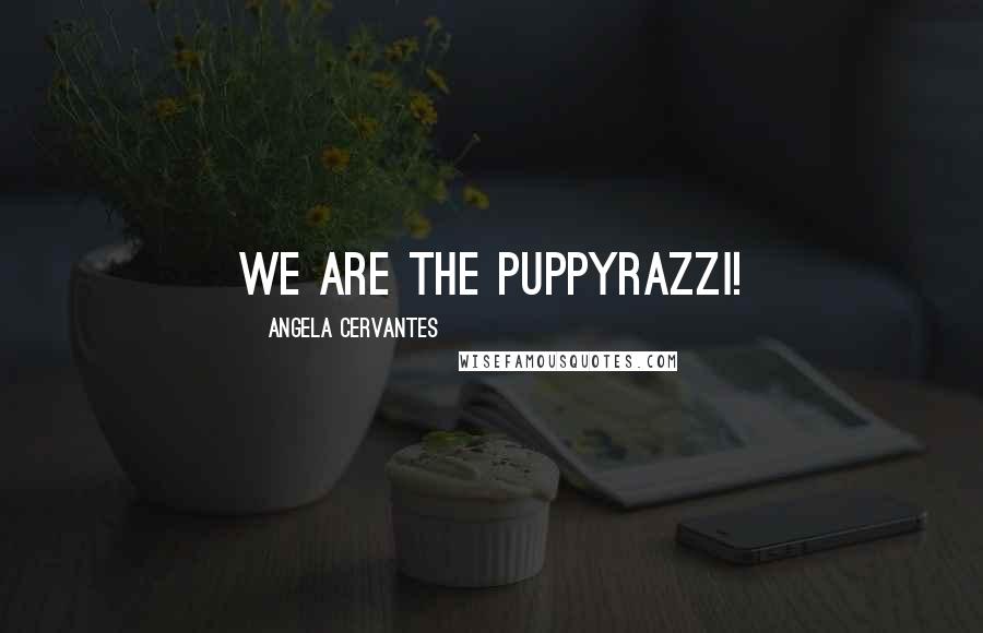 Angela Cervantes Quotes: We are the puppyrazzi!