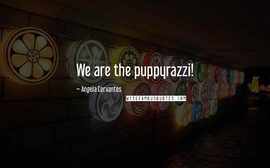 Angela Cervantes Quotes: We are the puppyrazzi!