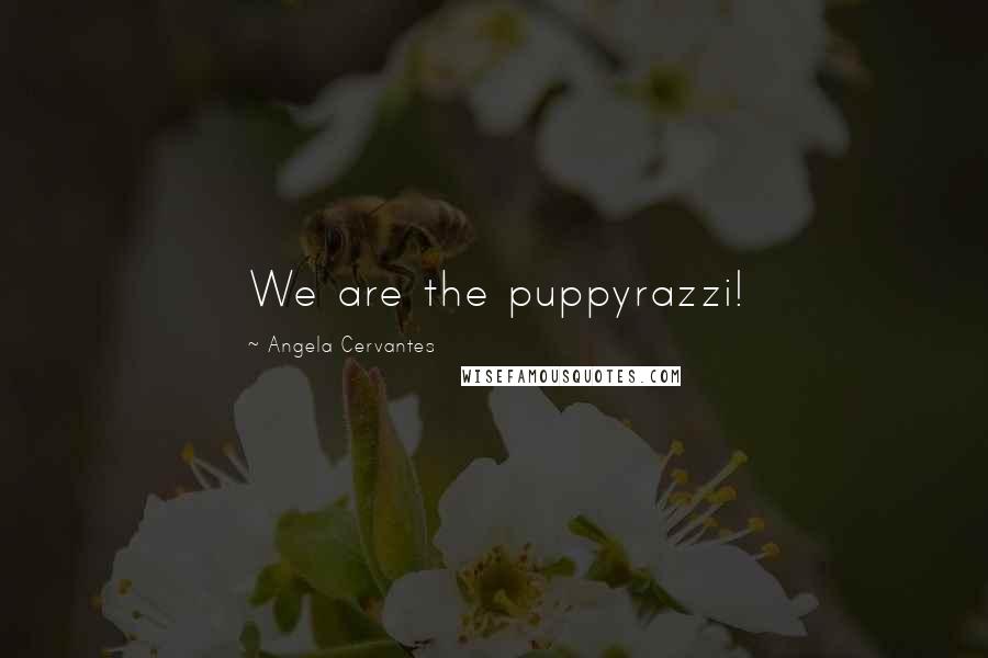 Angela Cervantes Quotes: We are the puppyrazzi!