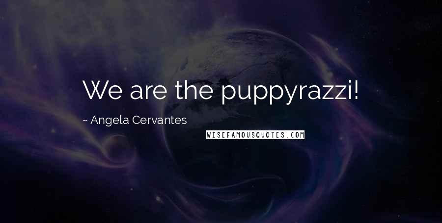 Angela Cervantes Quotes: We are the puppyrazzi!