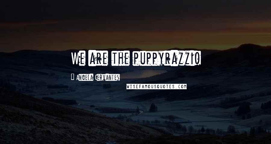 Angela Cervantes Quotes: We are the puppyrazzi!