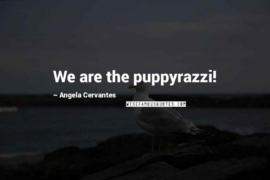 Angela Cervantes Quotes: We are the puppyrazzi!