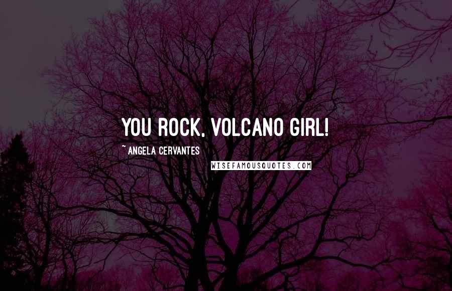 Angela Cervantes Quotes: You rock, volcano girl!