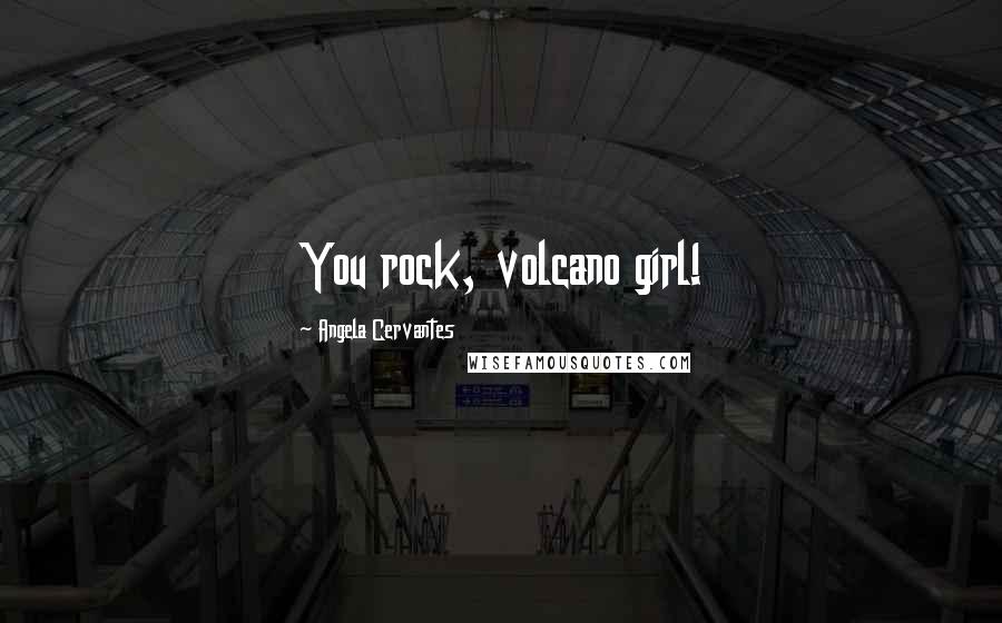 Angela Cervantes Quotes: You rock, volcano girl!