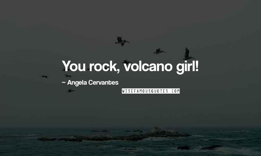 Angela Cervantes Quotes: You rock, volcano girl!