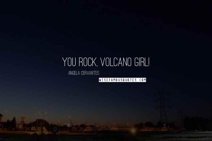 Angela Cervantes Quotes: You rock, volcano girl!
