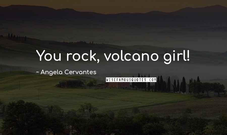 Angela Cervantes Quotes: You rock, volcano girl!