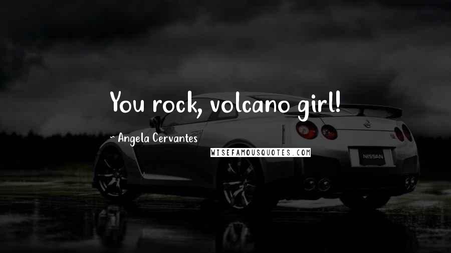 Angela Cervantes Quotes: You rock, volcano girl!