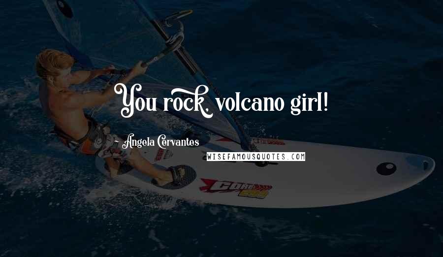 Angela Cervantes Quotes: You rock, volcano girl!