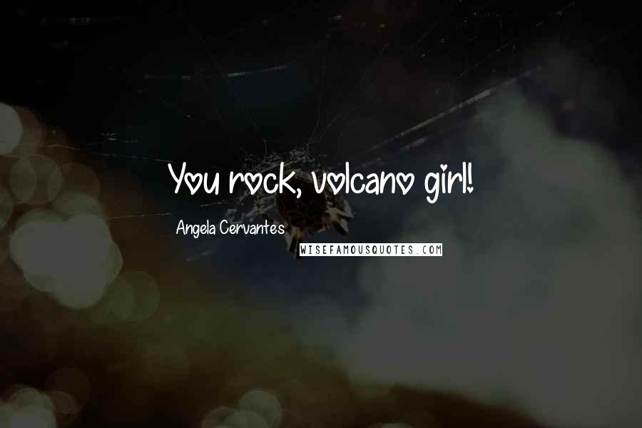 Angela Cervantes Quotes: You rock, volcano girl!