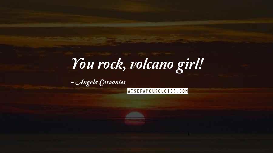 Angela Cervantes Quotes: You rock, volcano girl!