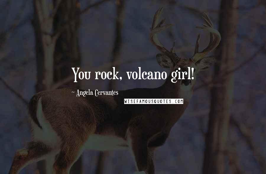 Angela Cervantes Quotes: You rock, volcano girl!