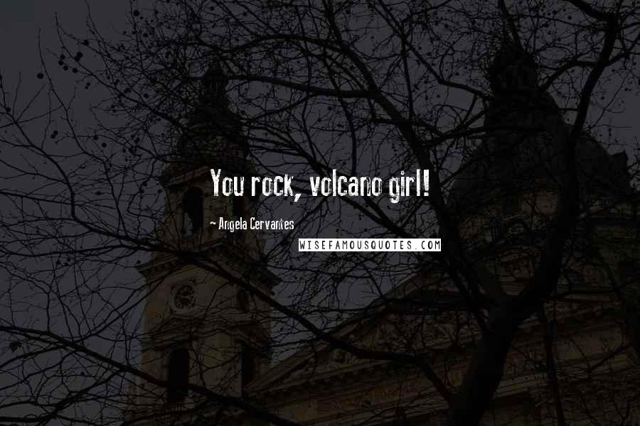 Angela Cervantes Quotes: You rock, volcano girl!