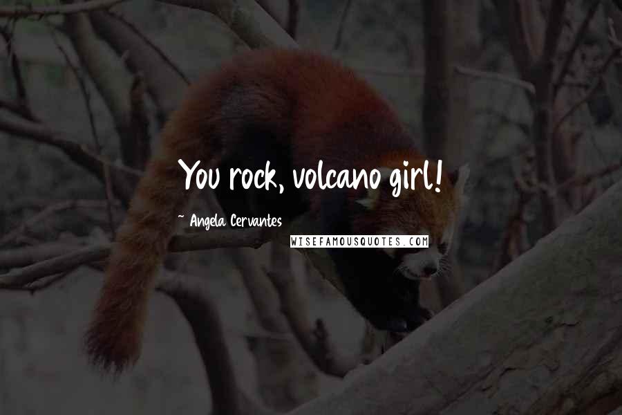 Angela Cervantes Quotes: You rock, volcano girl!