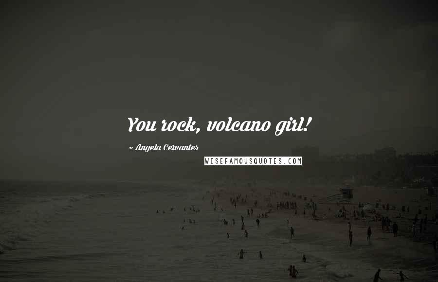 Angela Cervantes Quotes: You rock, volcano girl!